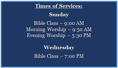 Text Box: Times of Services:
Sunday
Bible Class  9:00 AM
Morning Worship  9:50 AM
Evening Worship  5:30 PM

Wednesday
Bible Class  7:00 PM
